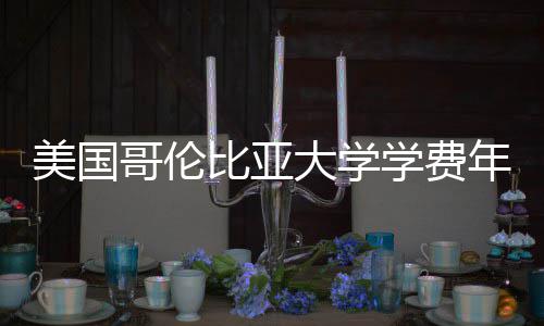 比亚大学美国学费年度涨幅解析哥伦趋势