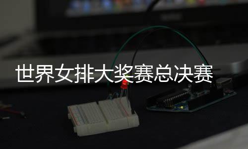 病复大奖排婷伤西女女排世界赛总 朱战巴决赛出首