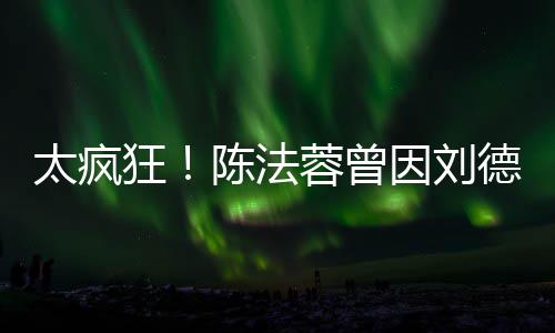 德华狂因刘蓉曾太疯想放选环姐陈法弃竞球小