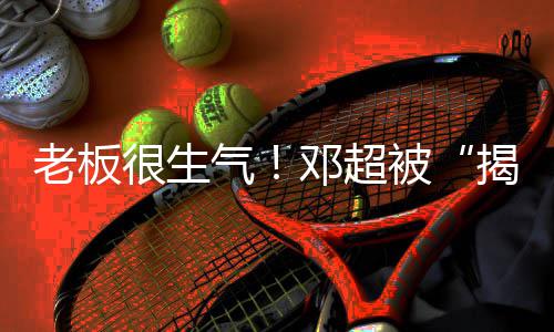 被邓超很生后室揭短解散称要工作老板气