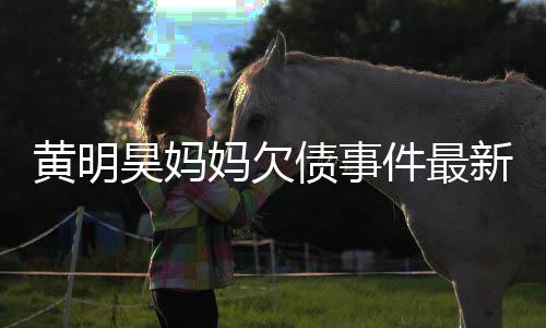 已被移出妈欠名单新进黄明昊妈失信债事展件最
